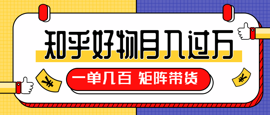 知乎好物推荐独家操作详解，一单能赚几百元上千元，矩阵带货月入过万（共5节视频）-葛仙仙资源库