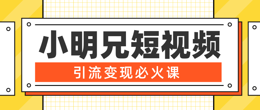 小明兄短视频引流变现必火课，最强dou+玩法 超级变现法则，两天直播间涨粉20w+-葛仙仙资源库
