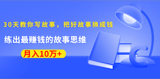 《30天教你写故事，把好故事换成钱》练出最赚钱的故事思维，月入10万+-葛仙仙资源库