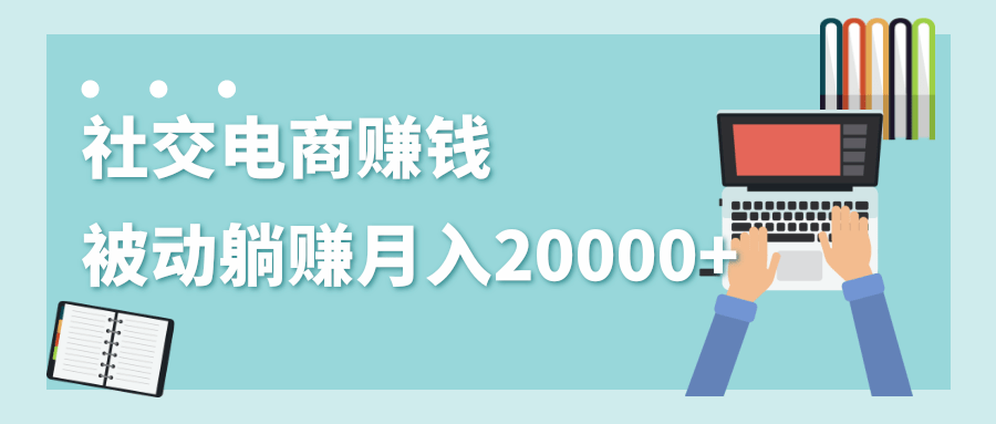 2020年最赚钱的副业，社交电商被动躺赚月入20000+，躺着就有收入（视频+文档）-葛仙仙资源库