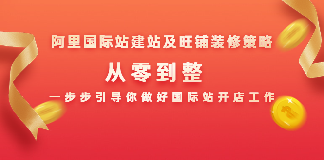 阿里国际站建站及旺铺装修策略：从零到整，一步步引导你做好国际站开店工作-葛仙仙资源库