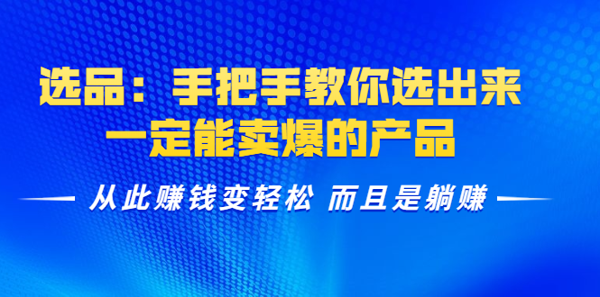 选品：手把手教你选出来，一定能卖爆的产品 从此赚钱变轻松 而且是躺赚-葛仙仙资源库
