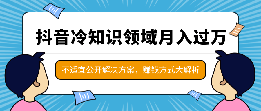 抖音冷知识领域月入过万项目，不适宜公开解决方案 ，抖音赚钱方式大解析！-葛仙仙资源库