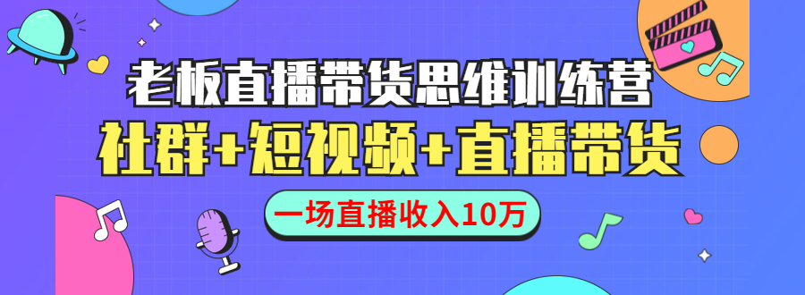 直播带货思维训练营：社群+短视频+直播带货：一场直播收入10万-葛仙仙资源库