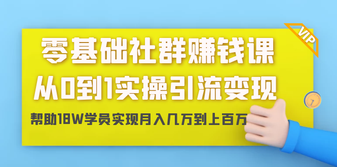 零基础社群赚钱课：从0到1实操引流变现，帮助18W学员实现月入几万到上百万-葛仙仙资源库