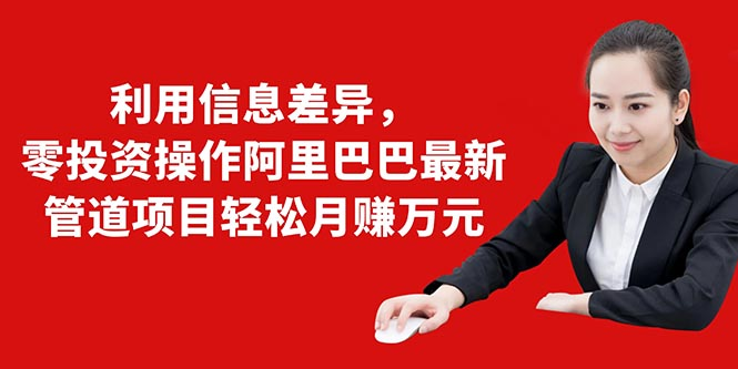 利用信息差异，零投资操作阿里巴巴最新管道项目轻松月赚10000+-葛仙仙资源库