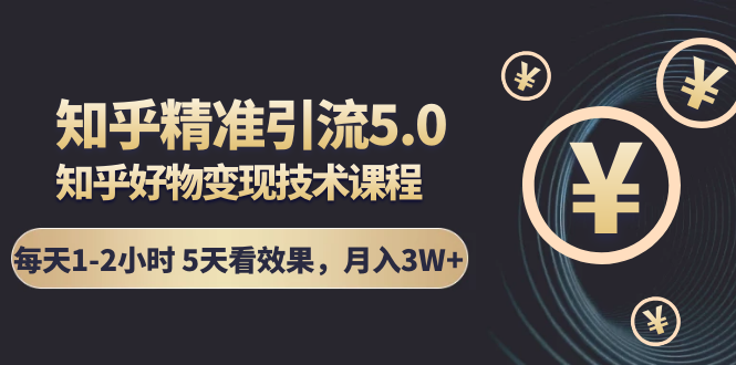 知乎精准引流5.0+知乎好物变现技术课程：每天1-2小时5天看效果，月入3W+-葛仙仙资源库
