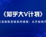 《知乎大V计划》快速引流吸粉变现系列课程:从0开始到月入万元-葛仙仙资源库
