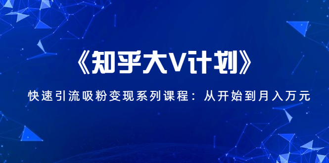 《知乎大V计划》快速引流吸粉变现系列课程：从0开始到月入万元-葛仙仙资源库