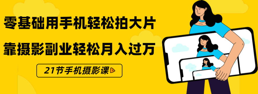 零基础用手机轻松拍大片，靠摄影副业轻松月入过万（21节手机摄影课）-葛仙仙资源库