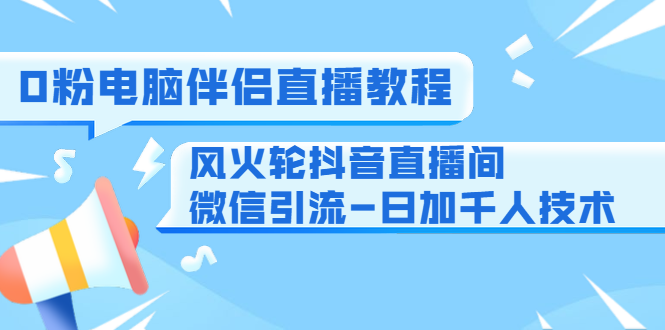 0粉电脑伴侣直播教程+风火轮抖音直播间微信引流-日加千人技术（两节视频）-葛仙仙资源库
