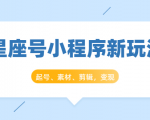 星座号小程序新玩法:起号、素材、剪辑,如何变现(附素材)-葛仙仙资源库
