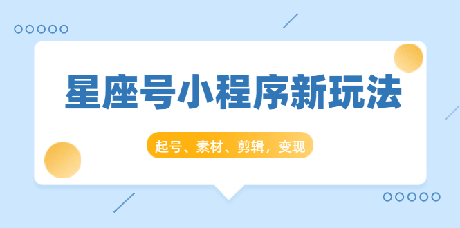 星座号小程序新玩法：起号、素材、剪辑，如何变现（附素材）-葛仙仙资源库