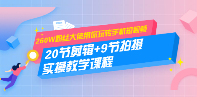 260W粉丝大佬带你玩转手机短视频：20节剪辑+9节拍摄 实操教学课程-葛仙仙资源库