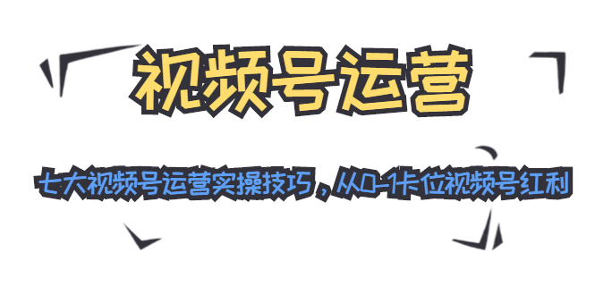 视频号运营：七大视频号运营实操技巧，从0-1卡位视频号红利-葛仙仙资源库