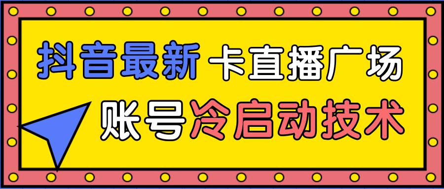 抖音最新卡直播广场12个方法、新老账号冷启动技术，异常账号冷启动-葛仙仙资源库