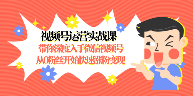 视频号运营实战课，带你深度入手微信视频号1.0，从0粉丝开始快速涨粉变现-葛仙仙资源库