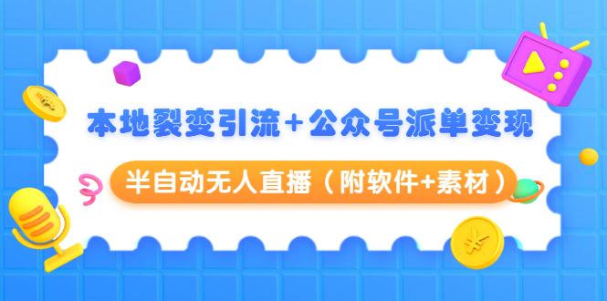 本地裂变引流+公众号派单变现+半自动无人直播（附软件+素材）-葛仙仙资源库