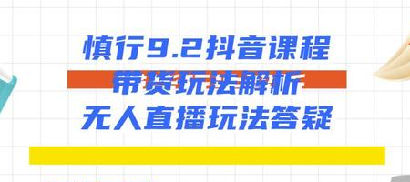 慎行抖音课程：带货玩法解析+无人直播玩法答疑-葛仙仙资源库