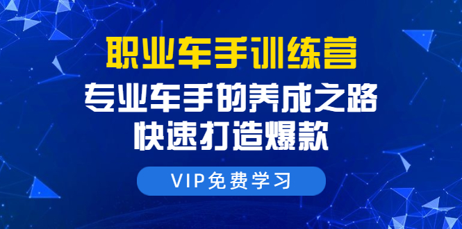 职业车手训练营：专业车手的养成之路，快速打造爆款（8节-无水印直播课）-葛仙仙资源库