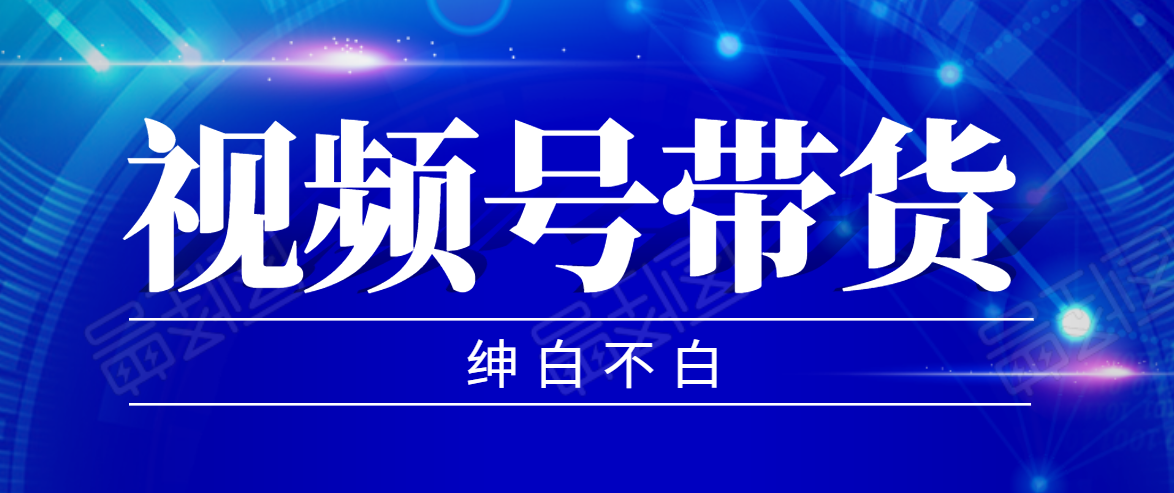 视频号带货红利项目，完整的从上手到出单的教程，单个账号稳定在300元左右-葛仙仙资源库