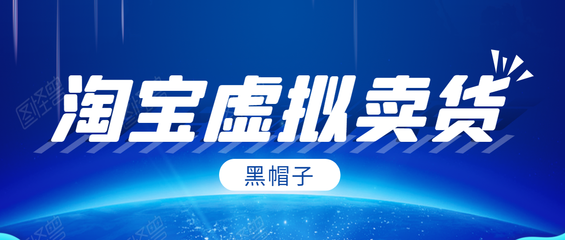 黑帽子淘宝虚拟卖货项目，单店每月收入5000+-葛仙仙资源库