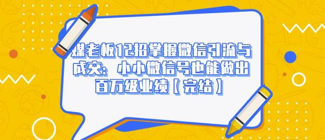 媒老板12招掌握微信引流与成交：小小微信号也能做出百万级业绩-葛仙仙资源库