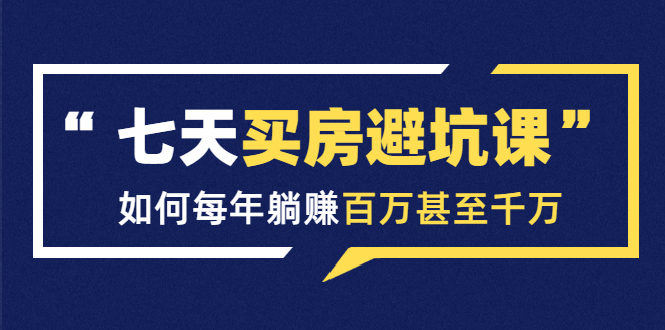七天买房避坑课：人生中最为赚钱的投资，如何每年躺赚百万甚至千万-葛仙仙资源库