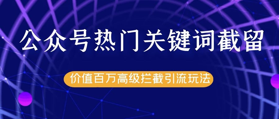 公众号热门关键词截留精准引流实战课程，价值百万高级拦截引流玩法！-葛仙仙资源库