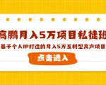 高鹏月入5万项目私徒班,基于个人IP打造的月入5万互利型高产项目!-葛仙仙资源库