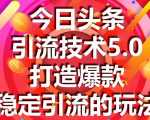 今日头条引流技术5.0,市面上最新的打造爆款稳定引流玩法,轻松100W+阅读-葛仙仙资源库