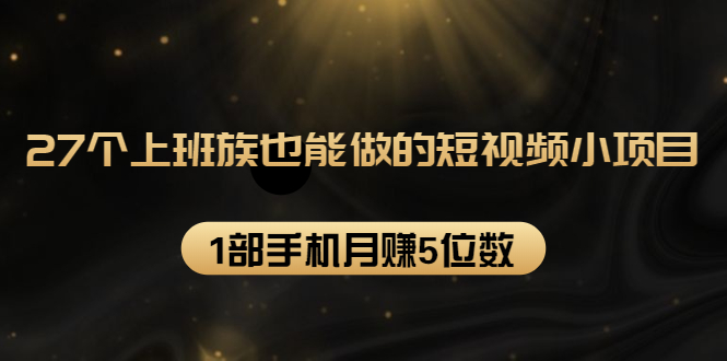 27个上班族也能做的短视频小项目，1部手机月赚5位数【赠短视频礼包】-葛仙仙资源库