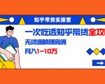 知乎带货实操营:一次吃透知乎带货全攻略 无货源躺赚高佣,月入1-10万-葛仙仙资源库