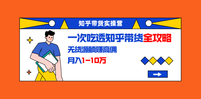 知乎带货实操营：一次吃透知乎带货全攻略 无货源躺赚高佣，月入1-10万-葛仙仙资源库
