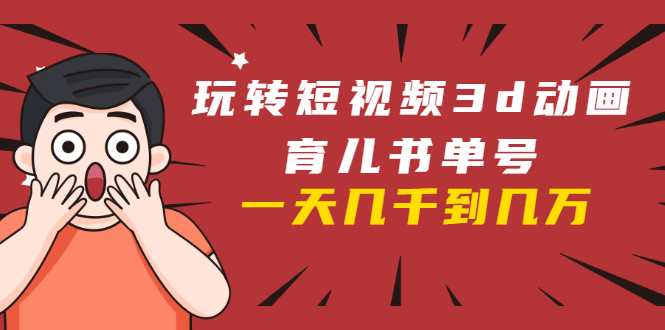 玩转短视频3D动画育儿书单号：实战操作一天几千，好的时候一天几万收益-葛仙仙资源库