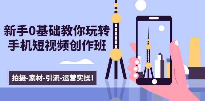 新手0基础教你玩转手机短视频创作班：拍摄-素材-引流-运营实操！-葛仙仙资源库