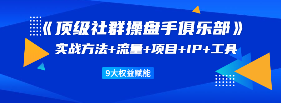 《顶级社群操盘手俱乐部》实战方法+流量+项目+IP+工具 9大权益赋能-葛仙仙资源库
