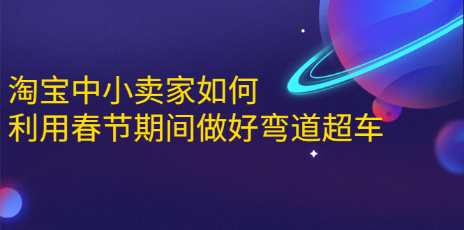 淘宝中小卖家如何利用春节期间做好弯道超车，如何做到月销售额20W+-葛仙仙资源库