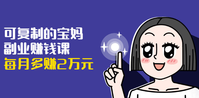 可复制的宝妈副业赚钱课：左手赚这在右手带娃，每月多赚2万元-葛仙仙资源库