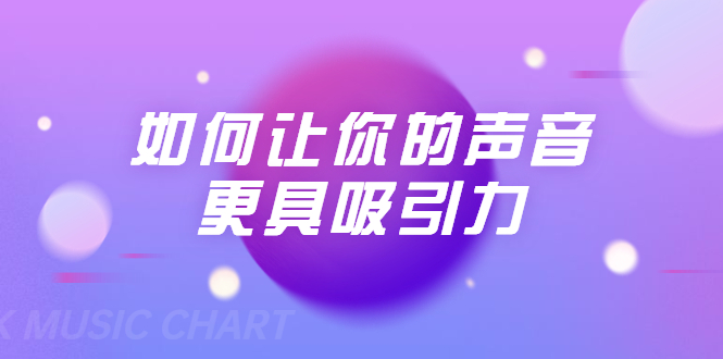 刘琪·如何让你的声音更具吸引力（20节课-完结）-葛仙仙资源库