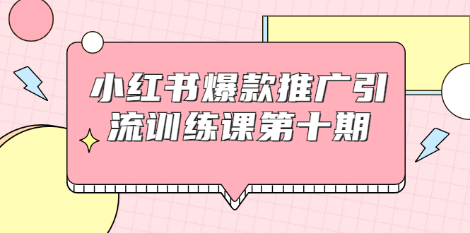 小红书爆款推广引流训练课第十期，手把手带你玩转小红书，轻松月入过万-葛仙仙资源库