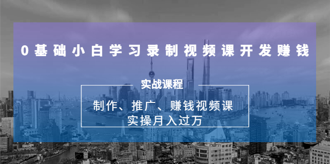0基础小白学习录制视频课开发赚钱：制作、推广、赚钱视频课 实操月入过万-葛仙仙资源库