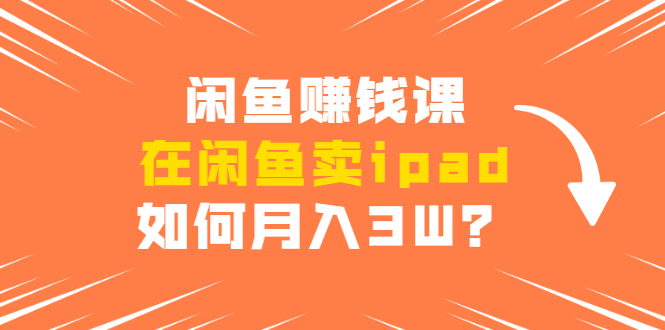闲鱼赚钱课：在闲鱼卖ipad，如何月入3W？详细操作教程-葛仙仙资源库