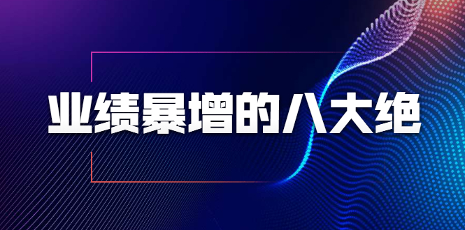 业绩暴增的八大绝招，销售员必须掌握的硬核技能（9节视频课程）-葛仙仙资源库