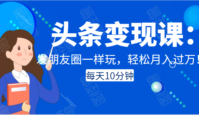 头条变现课：每天10分钟，像发朋友圈一样玩头条，轻松月入过万！-葛仙仙资源库