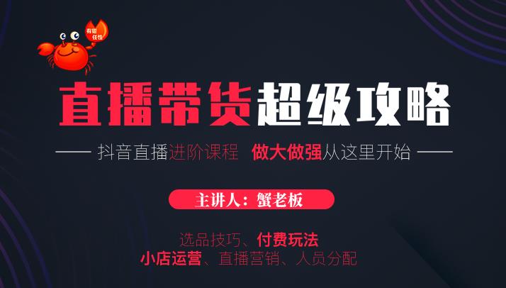 蟹老板抖音直播带货超级攻略：抖音直播带货的详细玩法，小店运营、付费投放等-葛仙仙资源库
