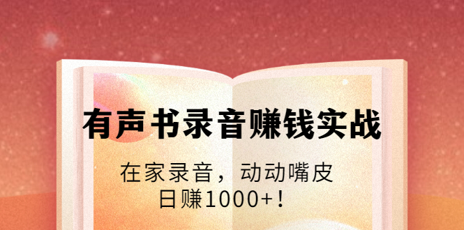 有声书录音赚钱实战：在家录音，动动嘴皮，日赚1000+！-葛仙仙资源库