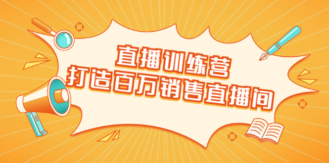 直播训练营：打造百万销售直播间 教会你如何直播带货，抓住直播大风口-葛仙仙资源库