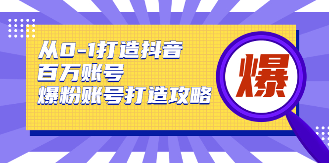 从0-1打造抖音百万账号-爆粉账号打造攻略，针对有账号无粉丝的现象-葛仙仙资源库