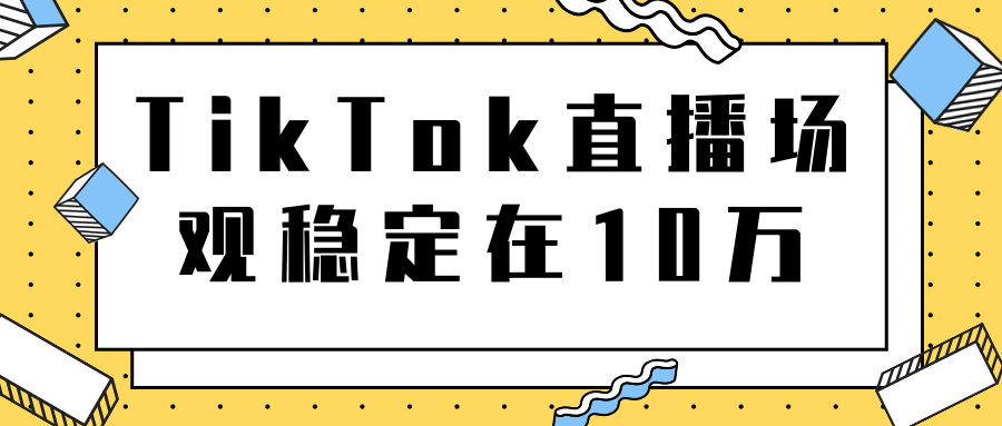 TikTok直播场观稳定在10万，导流独立站转化率1：5000实操讲解-葛仙仙资源库